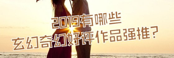 2019有哪些玄幻奇幻好评作品强推？